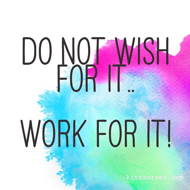 Do not wish for it.. WORK for it!