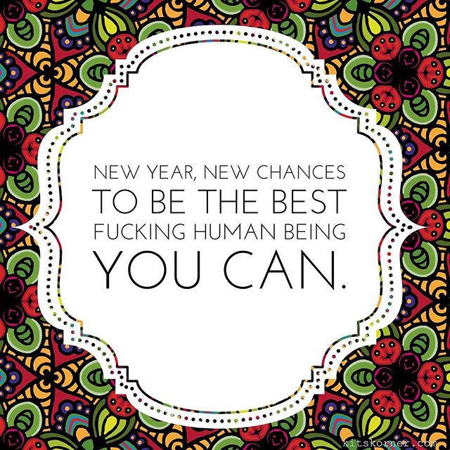 New year! New chances to be the best fucking human you can...
